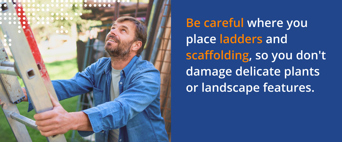 Be careful where you place ladders and scaffolding, so you don't damage delicate plants or landscape features.