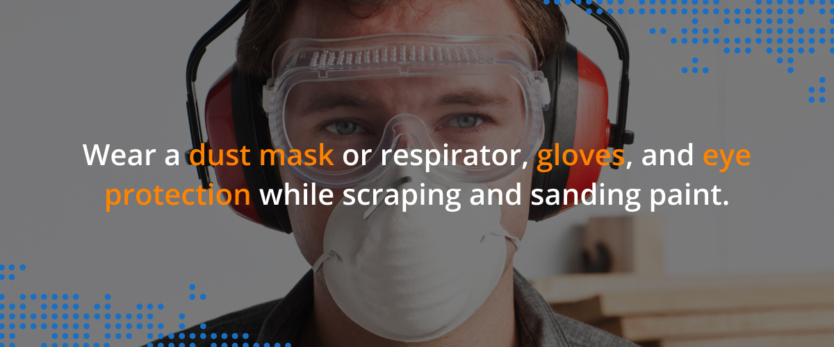 Wear a dust mask or respirator, gloves, and eye protection while scraping and sanding paint.