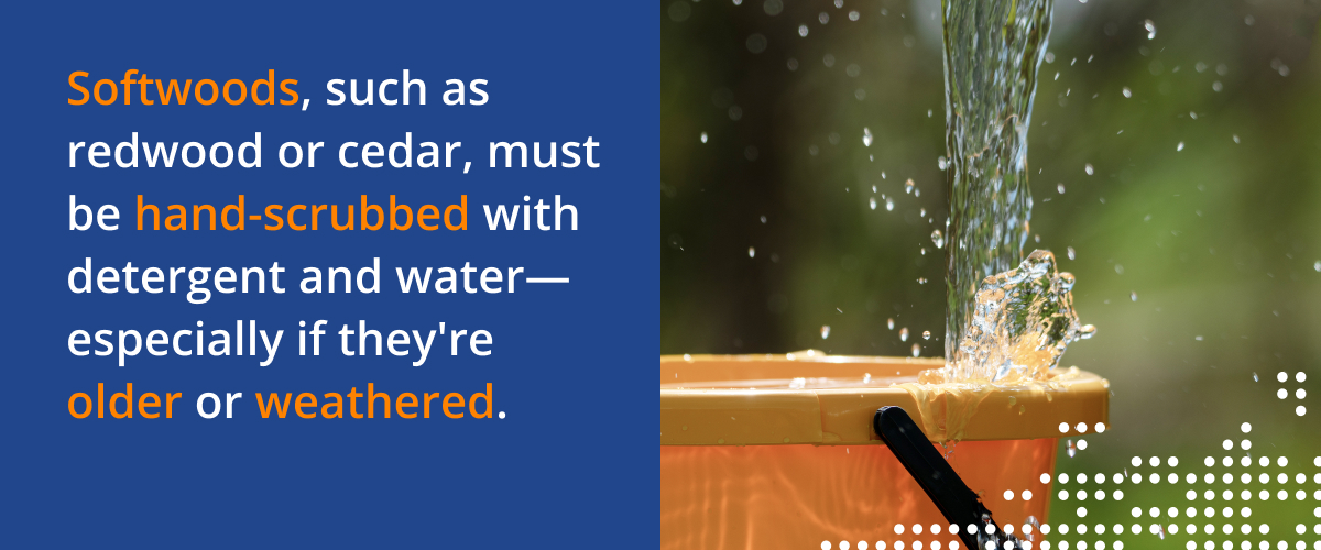 Softwoods, such as redwood or cedar, must be hand-scrubbed with detergent and water especially if they're older or weathered.