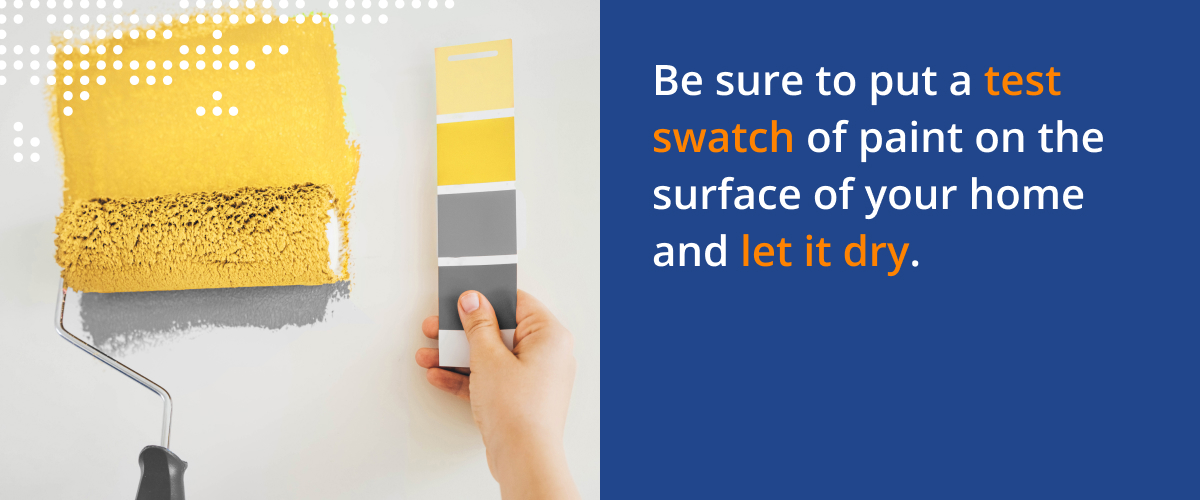 Be sure to put a test swatch of paint on the surface of your home and let it dry.