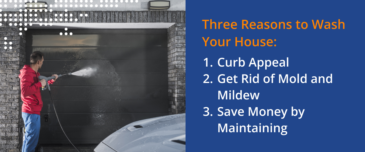 Three Reasons to wash your house: curb appeal, get rid of mold and mildew, save money by maintaing.