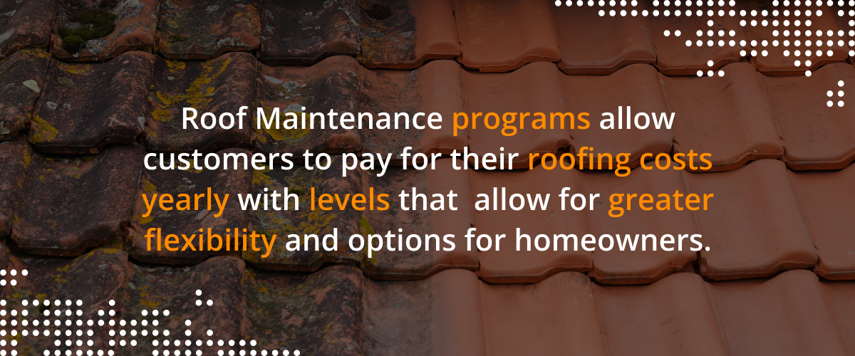 Roofing maintenance programs allow customer to pay for their roofing costs yearly with levels that allow for greater flexibility and options for homeowners.