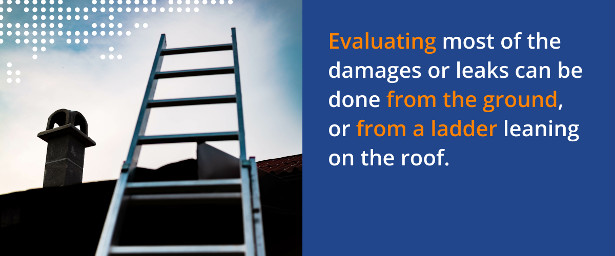 Evaluating most of the damages or leaks can be done from the ground, or from a ladder leaning on the roof.