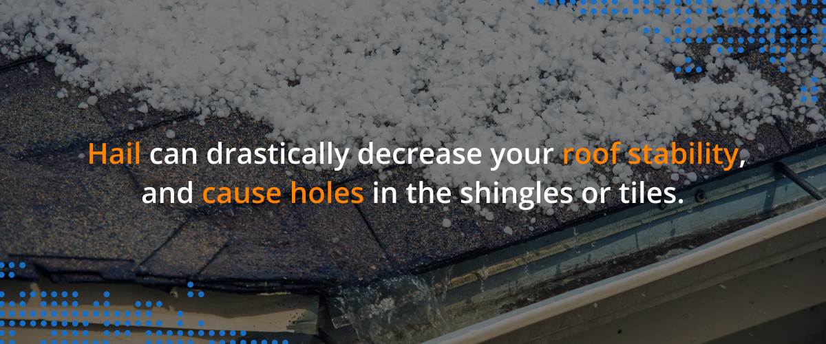 Hail can drastically decrease your roof stability and cause holes in the shingles or tiles.