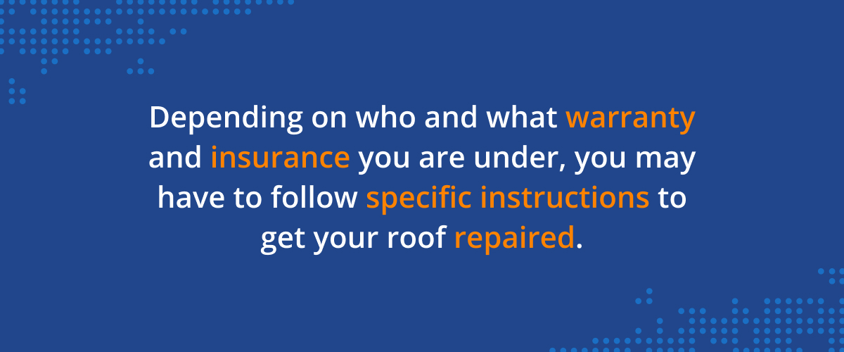 Depending on who and what warranty and insurance you are under, you may have to follow specific instructions to get your roof repaired.. 