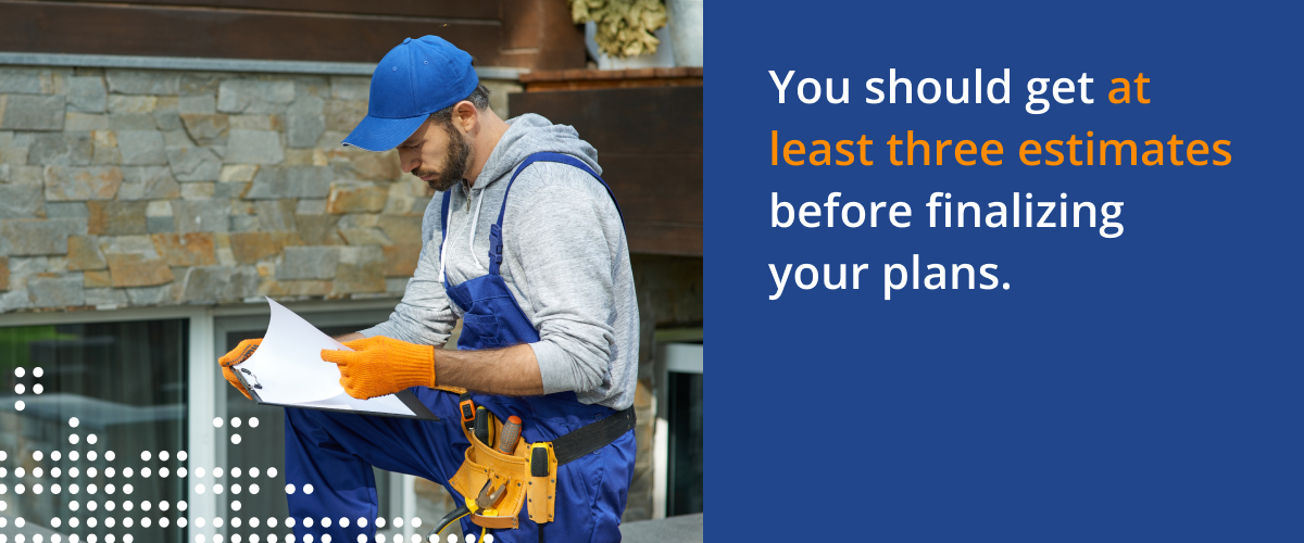 You should get at least three estimate before finalizing your plans.