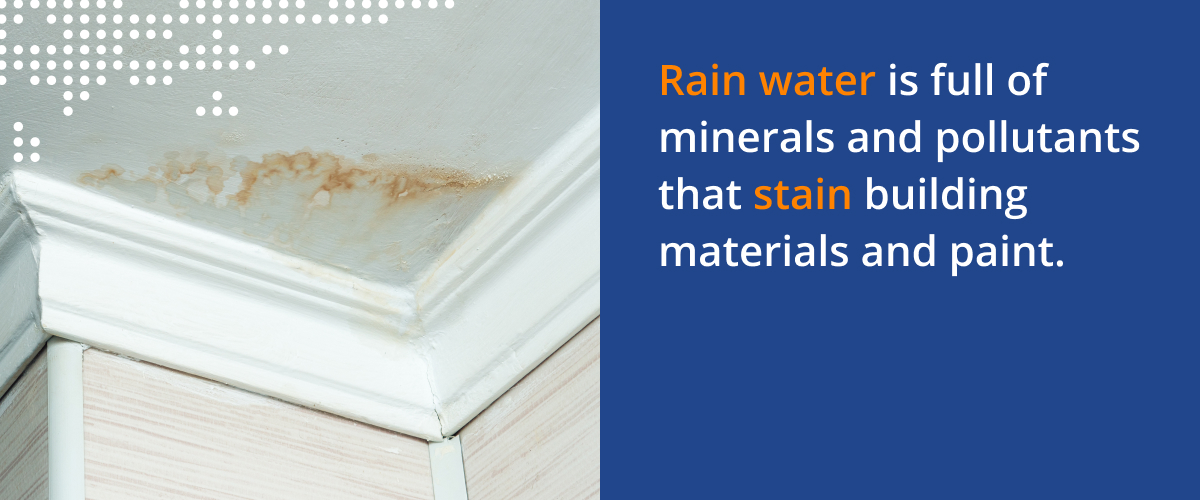 Rain water is full of minerals and pollutants that stain building materials and paint.