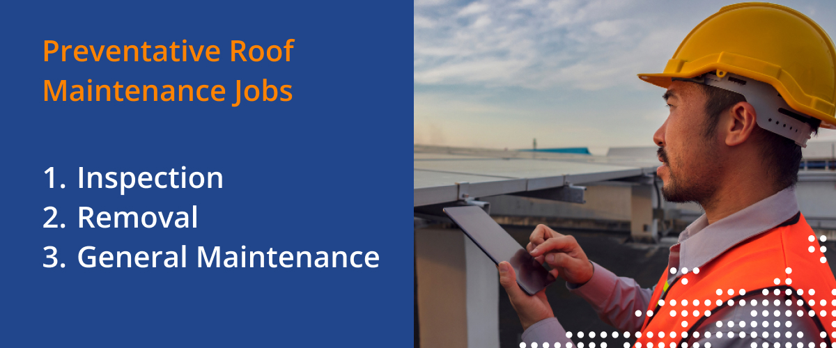 Preventative roof maintenance jobs: inspection, removal, general maintenatnce.