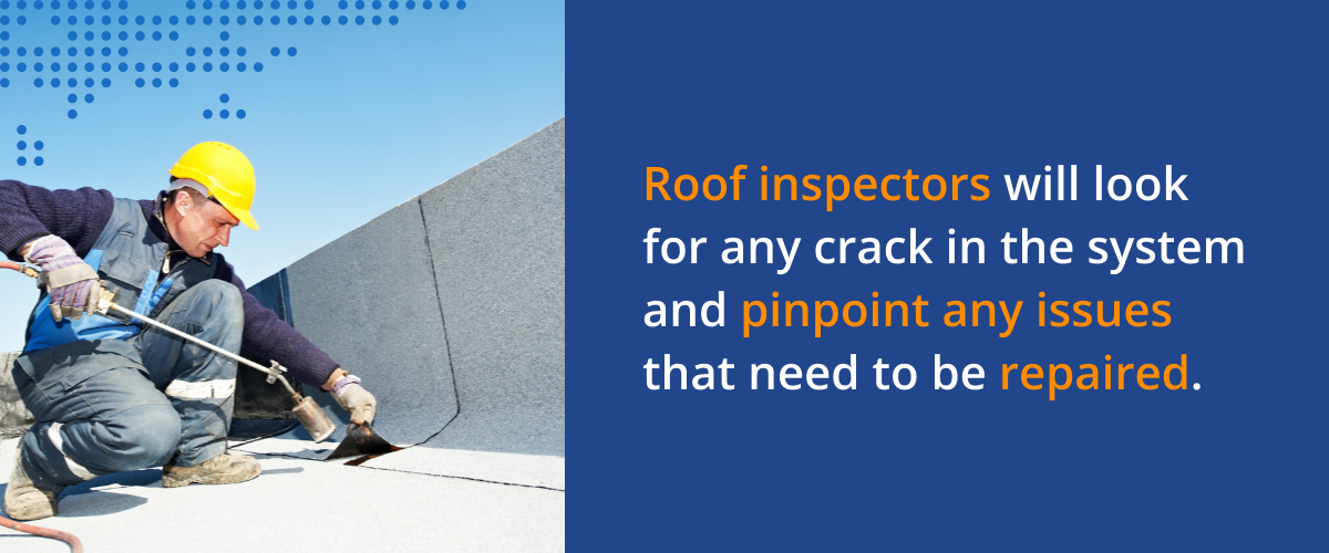 Roof inspectors will look for any crack in the system and pinpoint any issues that need to be repaired.